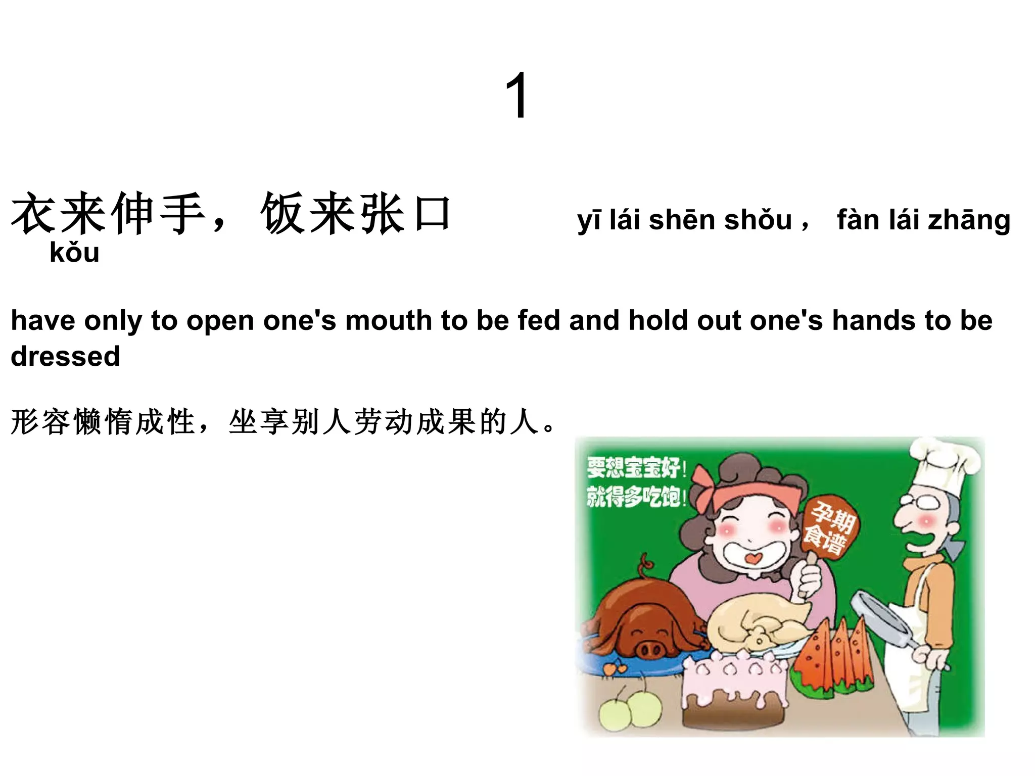 1 衣来伸手，饭来张口  yī lái shēn shǒu ， fàn lái zhāng kǒu have only to open one's mouth to be fed and hold out one's hands to be  dressed 形容懒惰成性，坐享别人劳动成果的人。 