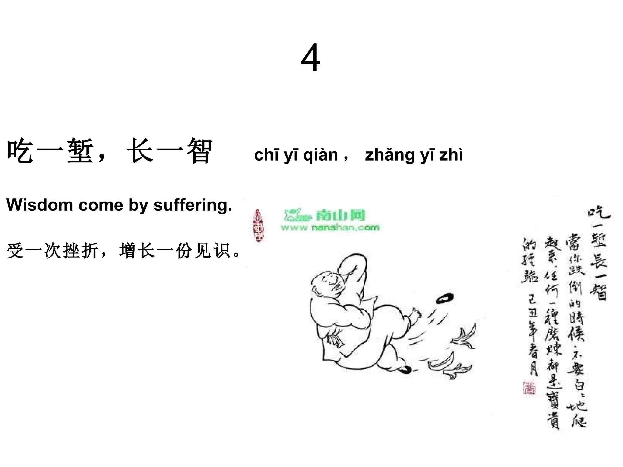 4 吃一堑，长一智   chī yī qiàn ， zhǎng yī zhì  Wisdom come by suffering. 受一次挫折，增长一份见识。  
