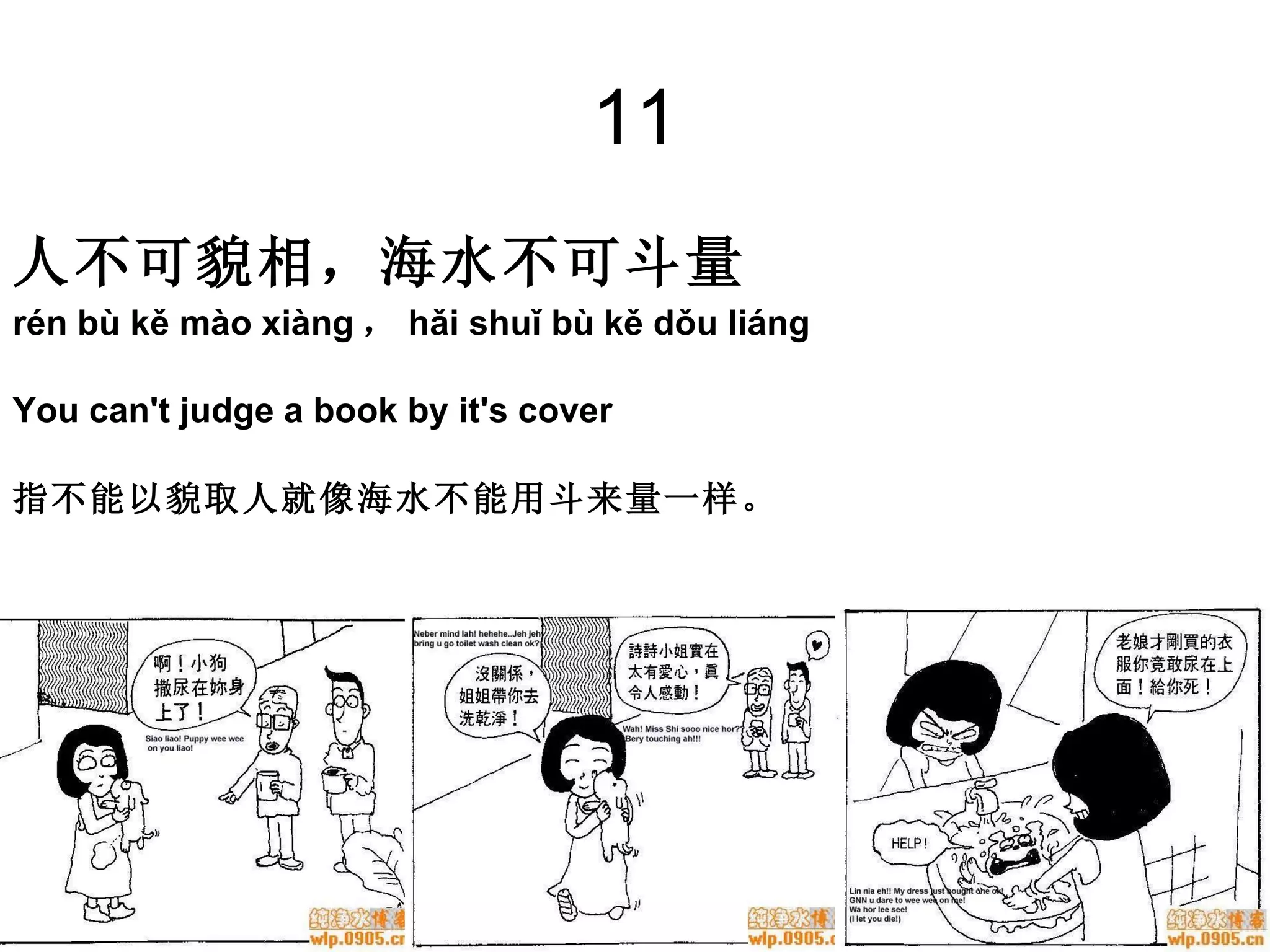 11 人不可貌相，海水不可斗量   rén bù kě mào xiàng ， hǎi shuǐ bù kě dǒu liáng You can't judge a book by it's cover   指不能以貌取人就像海水不能用斗来量一样。 
