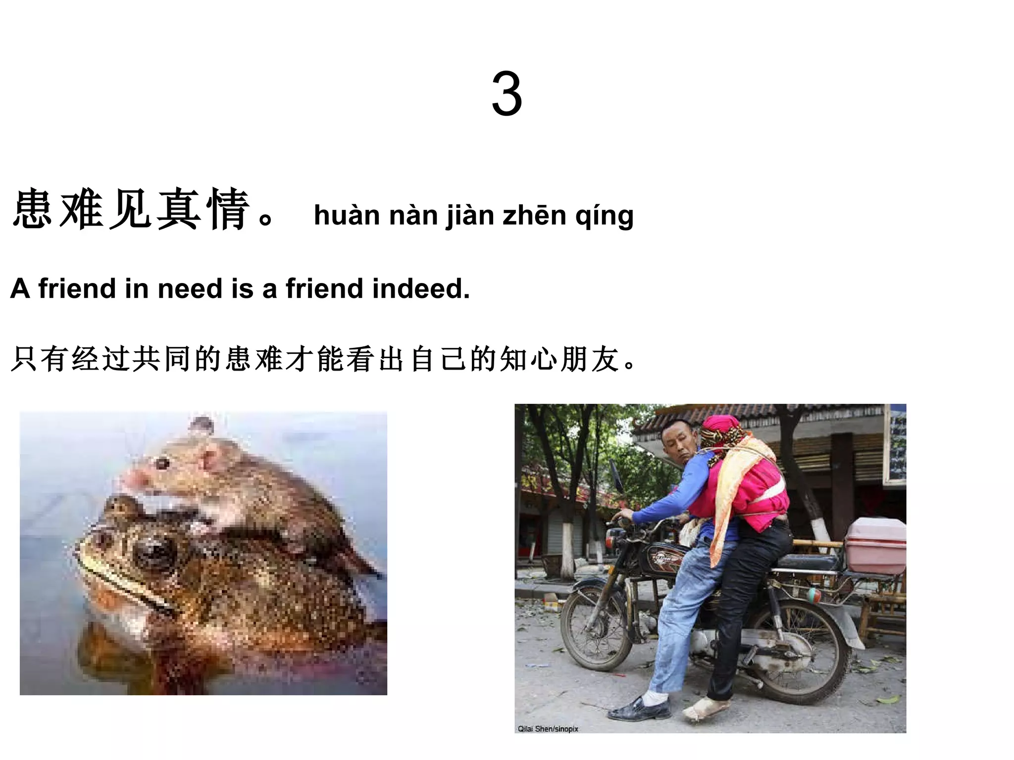 3 患难见真情。 huàn nàn jiàn zhēn qíng A friend in need is a friend indeed. 只有经过共同的患难才能看出自己的知心朋友。 