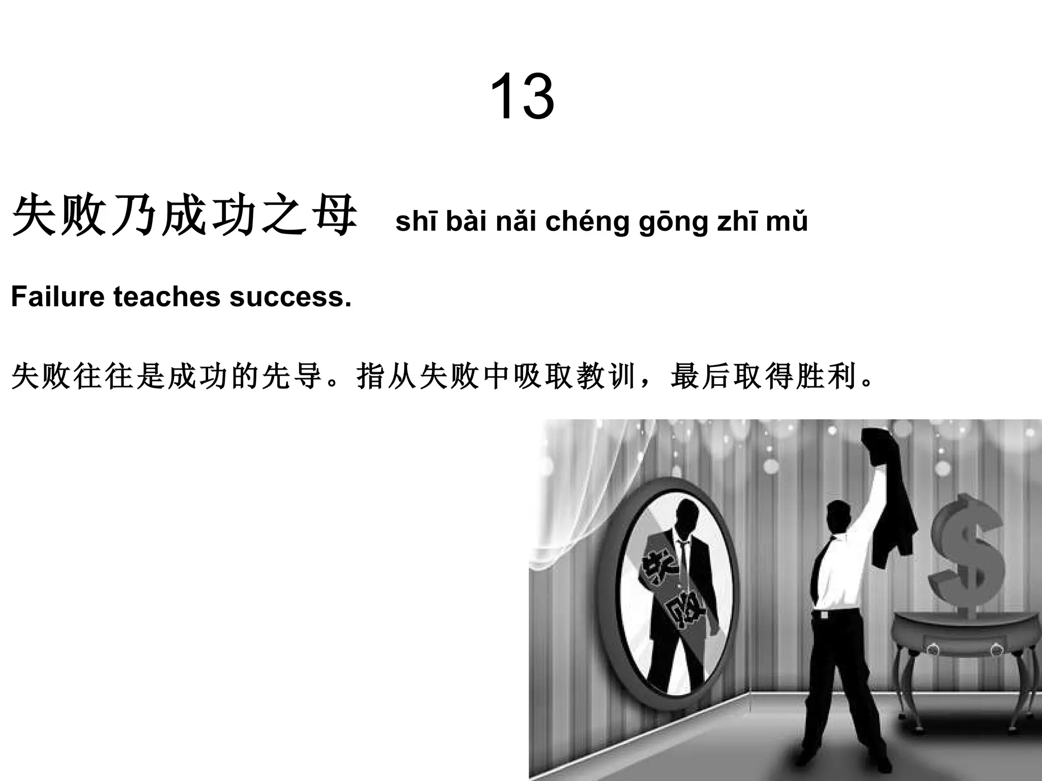 13 失败乃成功之母   shī bài nǎi chéng gōng zhī mǔ Failure teaches success. 失败往往是成功的先导。指从失败中吸取教训，最后取得胜利。  