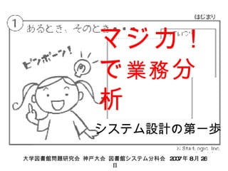 マジカ！で 業務 分析 システム設計の第一歩 大学図書館問題研究会 神戸大会 図書館システム分科会  2007 年 8 月 26 日 