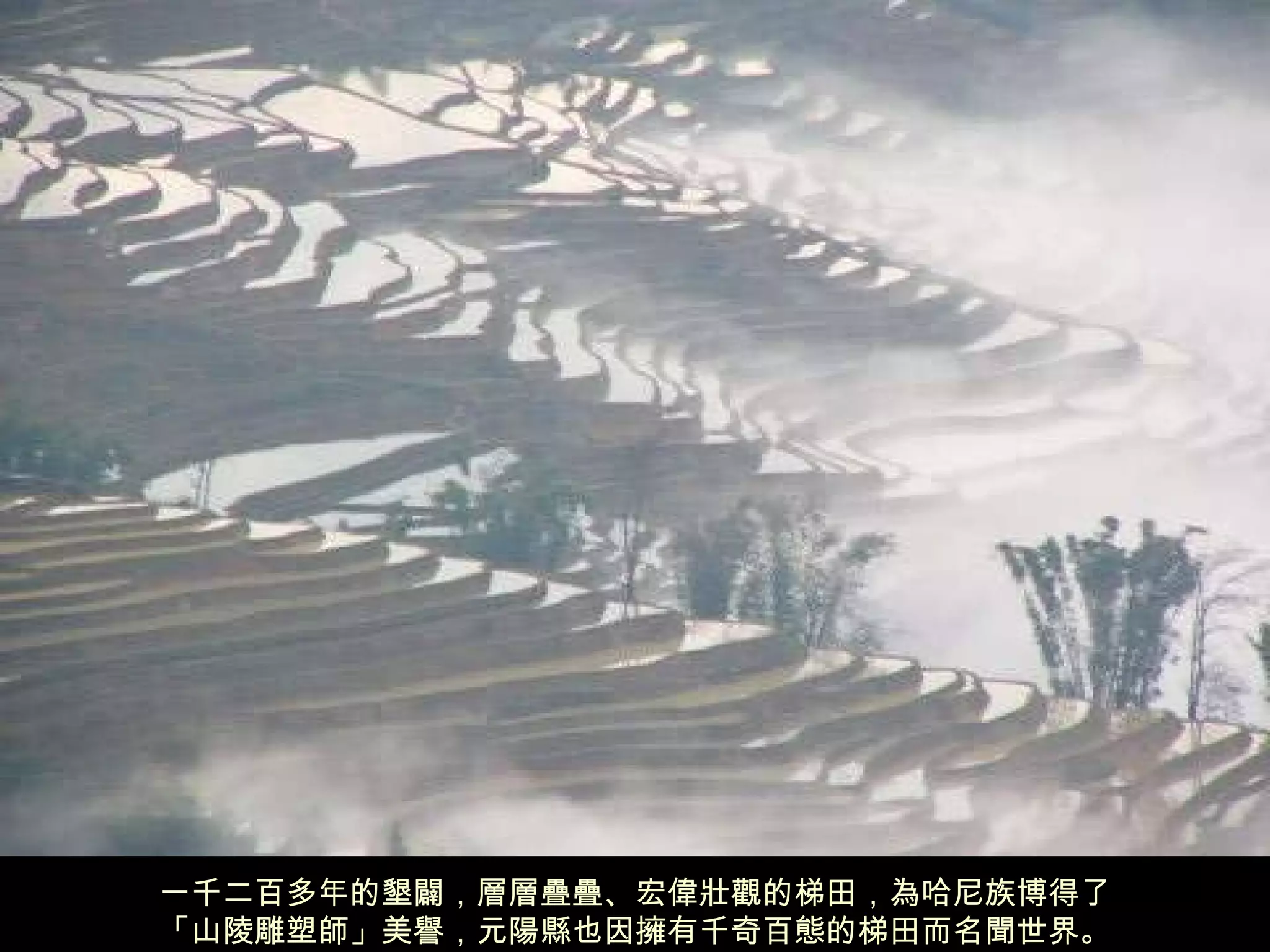 一千二百多年的墾闢，層層疊疊、宏偉壯觀的梯田，為哈尼族博得了 「山陵雕塑師」美譽，元陽縣也因擁有千奇百態的梯田而名聞世界。 