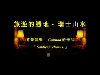 旅遊的勝地 - 瑞士山水 背景音樂： Gounod 的作品 『 Soldiers’ chorus. 』 