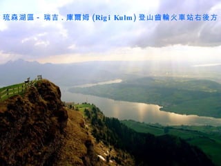 琉森湖區 - 瑞吉 . 庫爾姆 (Rigi Kulm) 登山齒輪火車站右後方 