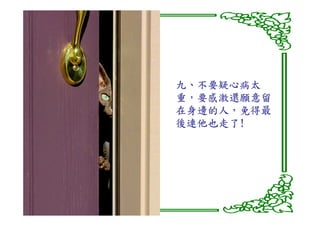 九、不要疑心病太
重，要感激還願意留
在身邊的人，
在身邊的人，免得最
後連他也走了!
後連他也走了!
 