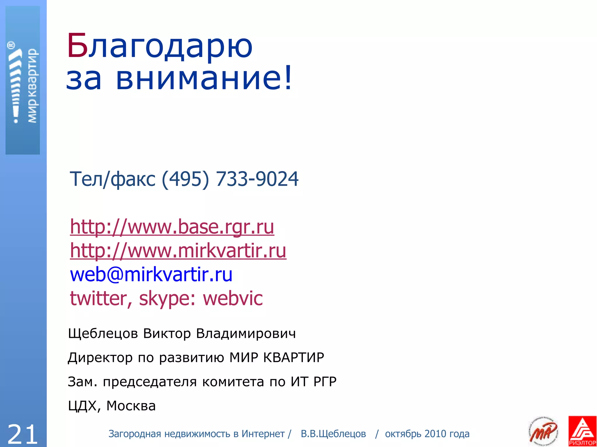 Б лагодарю за внимание! Тел/факс (495) 733-9024 http://www. base.rgr.ru http://www.mirkvartir.ru [email_address] twitter, skype: webvic Щеблецов Виктор Владимирович Директор по развитию МИР КВАРТИР Зам. председателя комитета по ИТ РГР ЦДХ, Москва 