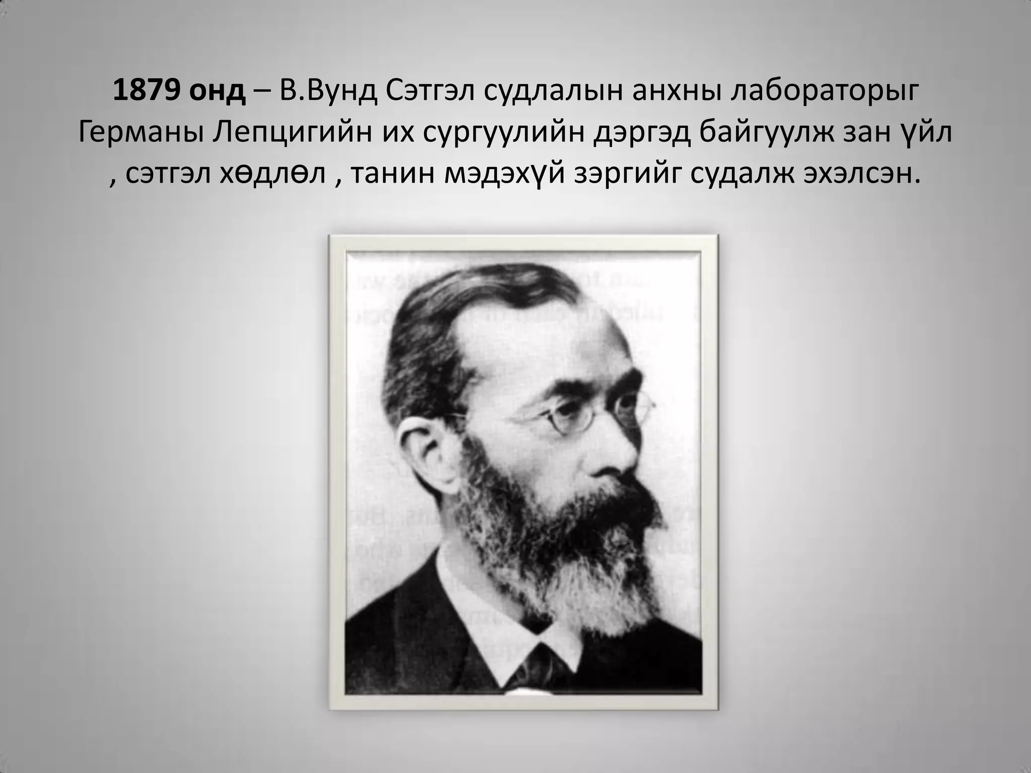 1879 онд – В.Вунд Сэтгэл судлалын анхны лабораторыг Германы Лепцигийн их сургуулийн дэргэд байгуулж зан үйл , сэтгэл хөдлөл , танин мэдэхүй зэргийг судалж эхэлсэн.