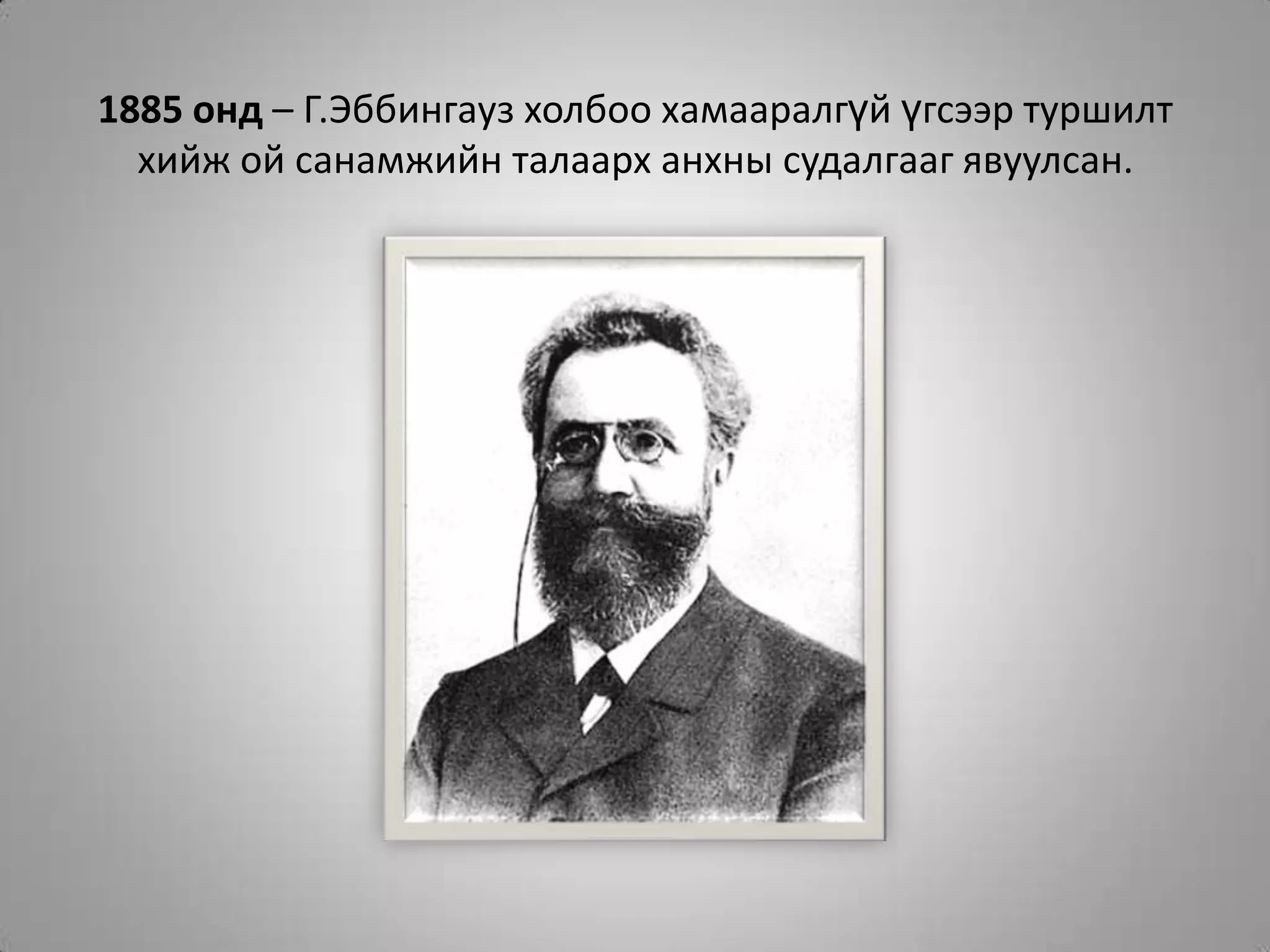 1885 онд – Г.Эббингауз холбоо хамааралгүй үгсээр туршилт хийж ой санамжийн талаарх анхны судалгааг явуулсан.