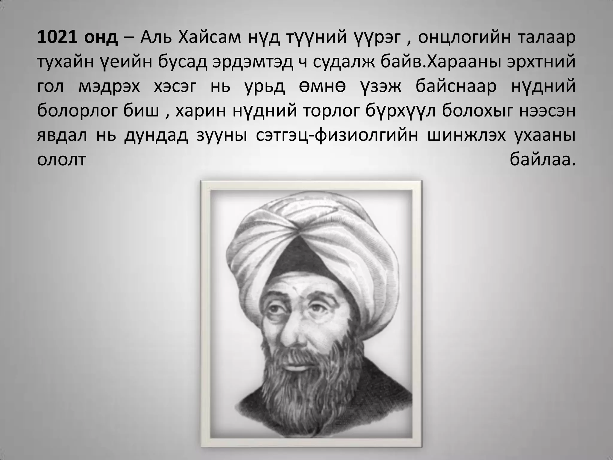 1021 онд – Аль Хайсам нүд түүний үүрэг , онцлогийн талаар тухайн үеийн бусад эрдэмтэд ч судалж байв.Харааны эрхтний гол мэдрэх хэсэг нь урьд өмнө үзэж байснаар нүдний болорлог биш , харин нүдний торлог бүрхүүл болохыг нээсэн явдал нь дундад зууны сэтгэц-физиолгийн шинжлэх ухааны ололт байлаа.