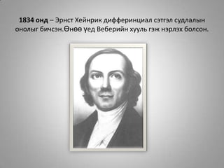 1834 онд – Эрнст Хейнрик дифферинциал сэтгэл судлалын онолыг бичсэн.Өнөө үед Веберийн хууль гэж нэрлэх болсон.