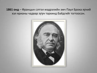 1861 онд – Францын сэтгэл мэдрэлийн эмч Паул Брока хүний хэл ярианы чадвар зүүн тархинд байдгийг тогтоосон.