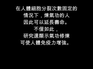 在人體細胞分裂次數固定的 情況下，煉氣功的人 因此可以延長壽命。 不僅如此， 研究還顯示氣功修煉 可使人體免疫力增強。  