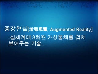 증강현실[增强現實, Augmented Reality]
 :실세계에 3차원 가상물체를 겹쳐
 보여주는 기술.
 