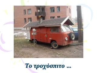 Το τροχόσπιτο …Το τροχόσπιτο …
 