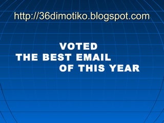 VOTED
THE BEST EMAIL
OF THIS YEAR
http://36dimotiko.blogspot.comhttp://36dimotiko.blogspot.com
 