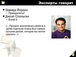 10
Эксперты говорят
■ Эдвард Йордон
 Приоритеты!
■ Джоэл Спольски
 Excel 5
«...Процесс исключения свойств в
целях подгонки плана был самым
лучшим делом, которое мы могли
сделать...»
 