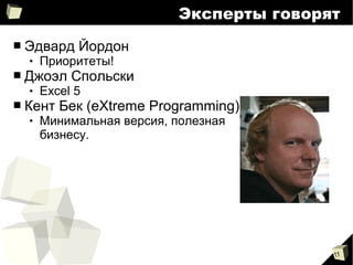 11
Эксперты говорят
■ Эдвард Йордон
 Приоритеты!
■ Джоэл Спольски
 Excel 5
■ Кент Бек (eXtreme Programming)
 Минимальная версия, полезная
бизнесу.
 