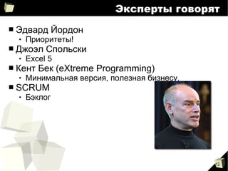 12
Эксперты говорят
■ Эдвард Йордон
 Приоритеты!
■ Джоэл Спольски
 Excel 5
■ Кент Бек (eXtreme Programming)
 Минимальная версия, полезная бизнесу.
■ SCRUM
 Бэклог
 