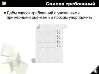 17
Список требований
■ Даём список требований с указанными
примерными оценками и просим упорядочить
1 ч
5 ч
2 ч
4 ч
2 ч
3 ч
1 ч
 