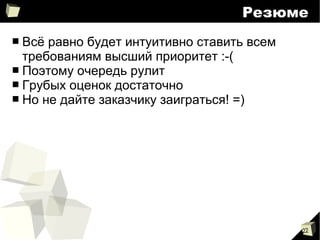 22
Резюме
■ Всё равно будет интуитивно ставить всем
требованиям высший приоритет :-(
■ Поэтому очередь рулит
■ Грубых оценок достаточно
■ Но не дайте заказчику заиграться! =)
 