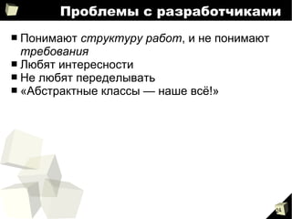 24
Проблемы с разработчиками
■ Понимают структуру работ, и не понимают
требования
■ Любят интересности
■ Не любят переделывать
■ «Абстрактные классы — наше всё!»
 