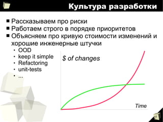 27
Культура разработки
■ Рассказываем про риски
■ Работаем строго в порядке приоритетов
■ Объясняем про кривую стоимости изменений и
хорошие инженерные штучки
 OOD
 keep it simple
 Refactoring
 unit-tests
 ...
$ of changes
Time
 