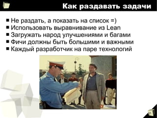 31
Как раздавать задачи
■ Не раздать, а показать на список =)
■ Использовать выравнивание из Lean
■ Загружать народ улучшениями и багами
■ Фичи должны быть большими и важными
■ Каждый разработчик на паре технологий
 