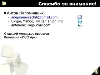 33
Спасибо за внимание!
■ Антон Непомнящих
 anepomnyaschih@gmail.com
 Skype, Yahoo, Twitter: anton_nix
 anton-nix.livejournal.com
Старший менеджер проектов
Компания «ИСС Арт»
 