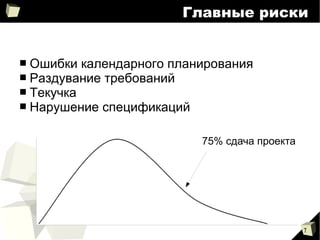 7
Главные риски
■ Ошибки календарного планирования
■ Раздувание требований
■ Текучка
■ Нарушение спецификаций
75% сдача проекта
 