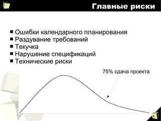 8
Главные риски
■ Ошибки календарного планирования
■ Раздувание требований
■ Текучка
■ Нарушение спецификаций
■ Технические риски
75% сдача проекта
 