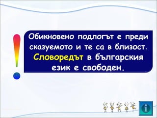 Обикновено подлогът е преди
сказуемото и те са в близост.
Словоредът в българския
език е свободен.
 