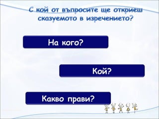 На кого?
Кой?
Какво прави?
 