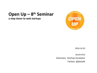 Open Up – 8th
Seminar
a step closer to web startups
2010-10-23
David Choi
Voluntary Startup Incubator
Twitter: @pletalk
 