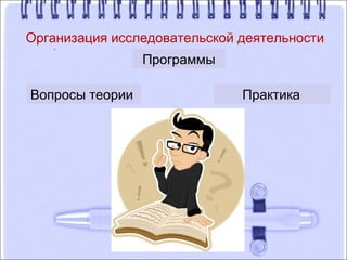 Организация исследовательской деятельности
Программы
Вопросы теории Практика
 