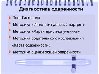 Диагностика одаренности
Тест Гилфорда
Методика «Интеллектуальный портрет»
Методика «Характеристика ученика»
Методика родительского исследования
«Карта одаренности»
Методика оценки общей одаренности
 