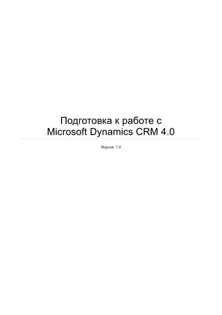 Подготовка к работе с
Microsoft Dynamics CRM 4.0
Версия: 1.0
 