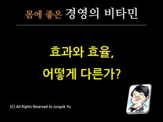 몸에 좋은 경영의 비타민
효과와 효율,
어떻게 다른가?
(C) All Rights Reserved to Jungsik Yu
 