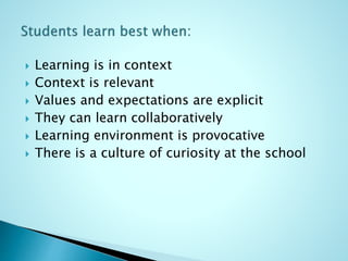  Learning is in context
 Context is relevant
 Values and expectations are explicit
 They can learn collaboratively
 Learning environment is provocative
 There is a culture of curiosity at the school
 