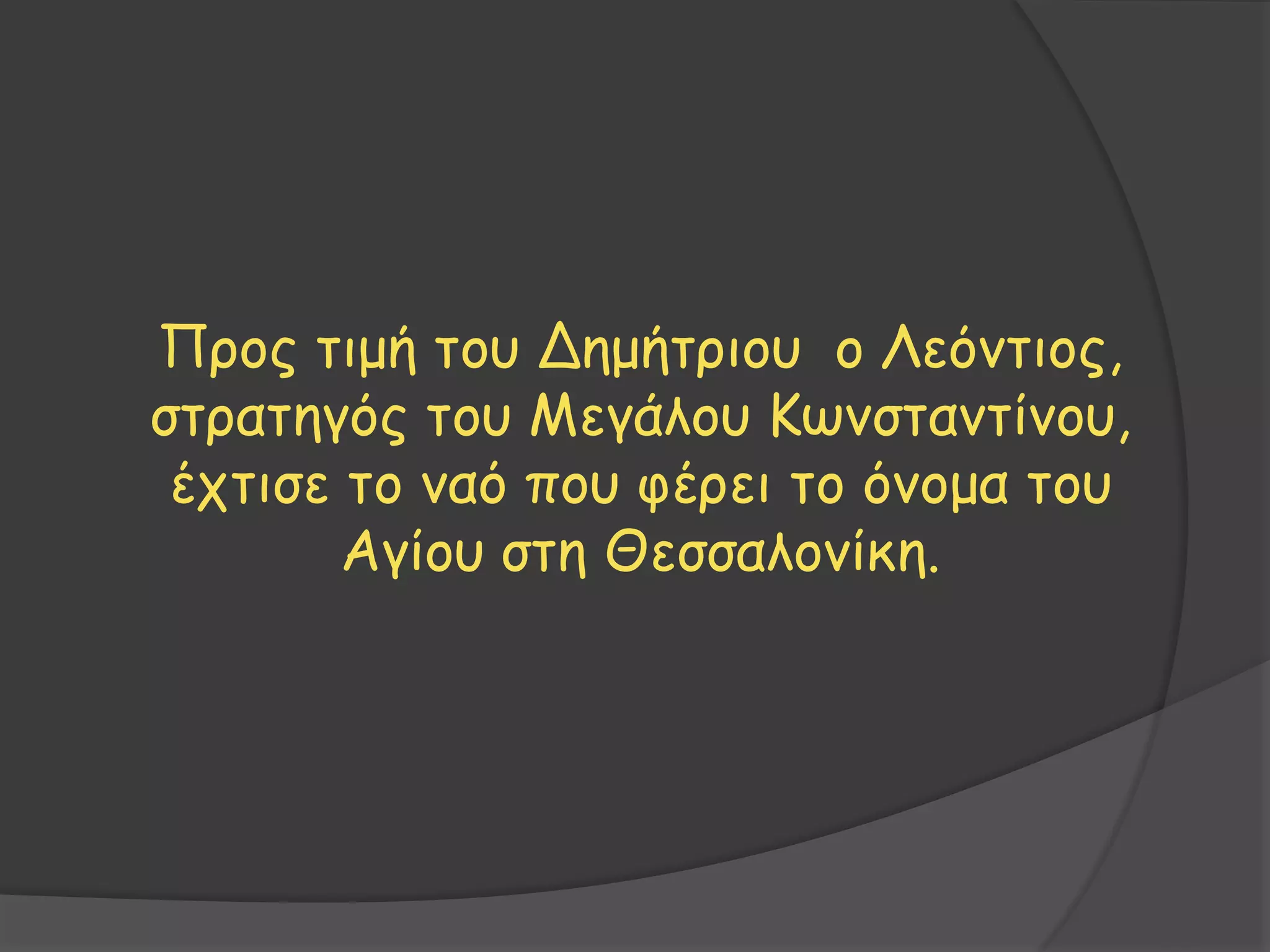 Προς τιμή του Δημήτριου ο Λεόντιος,
στρατηγός του Μεγάλου Κωνσταντίνου,
έχτισε το ναό που φέρει το όνομα του
Αγίου στη Θεσσαλονίκη.
 