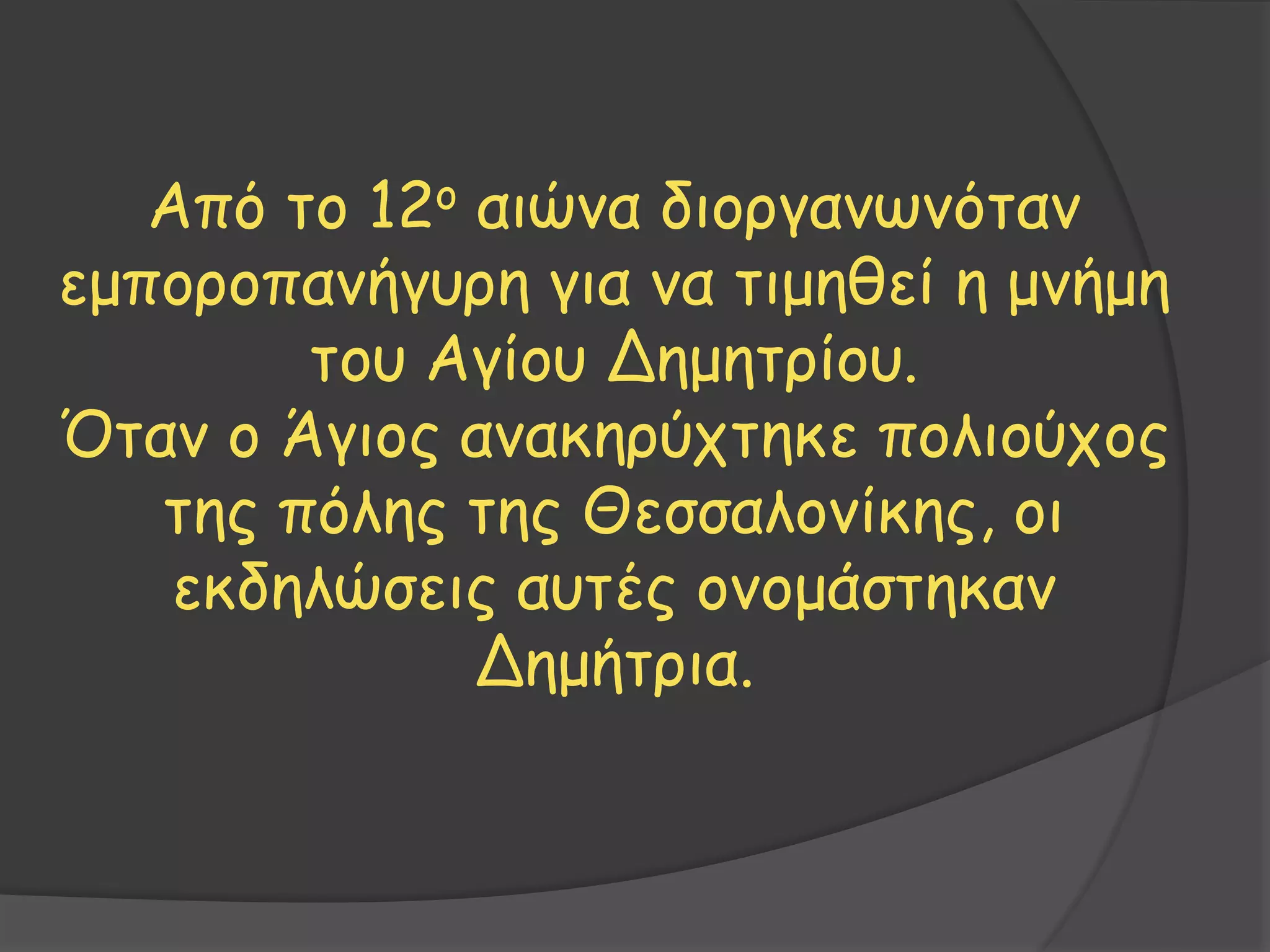 Από το 12ο αιώνα διοργανωνόταν
εμποροπανήγυρη για να τιμηθεί η μνήμη
του Αγίου Δημητρίου.
Όταν ο Άγιος ανακηρύχτηκε πολιούχος
της πόλης της Θεσσαλονίκης, οι
εκδηλώσεις αυτές ονομάστηκαν
Δημήτρια.
 