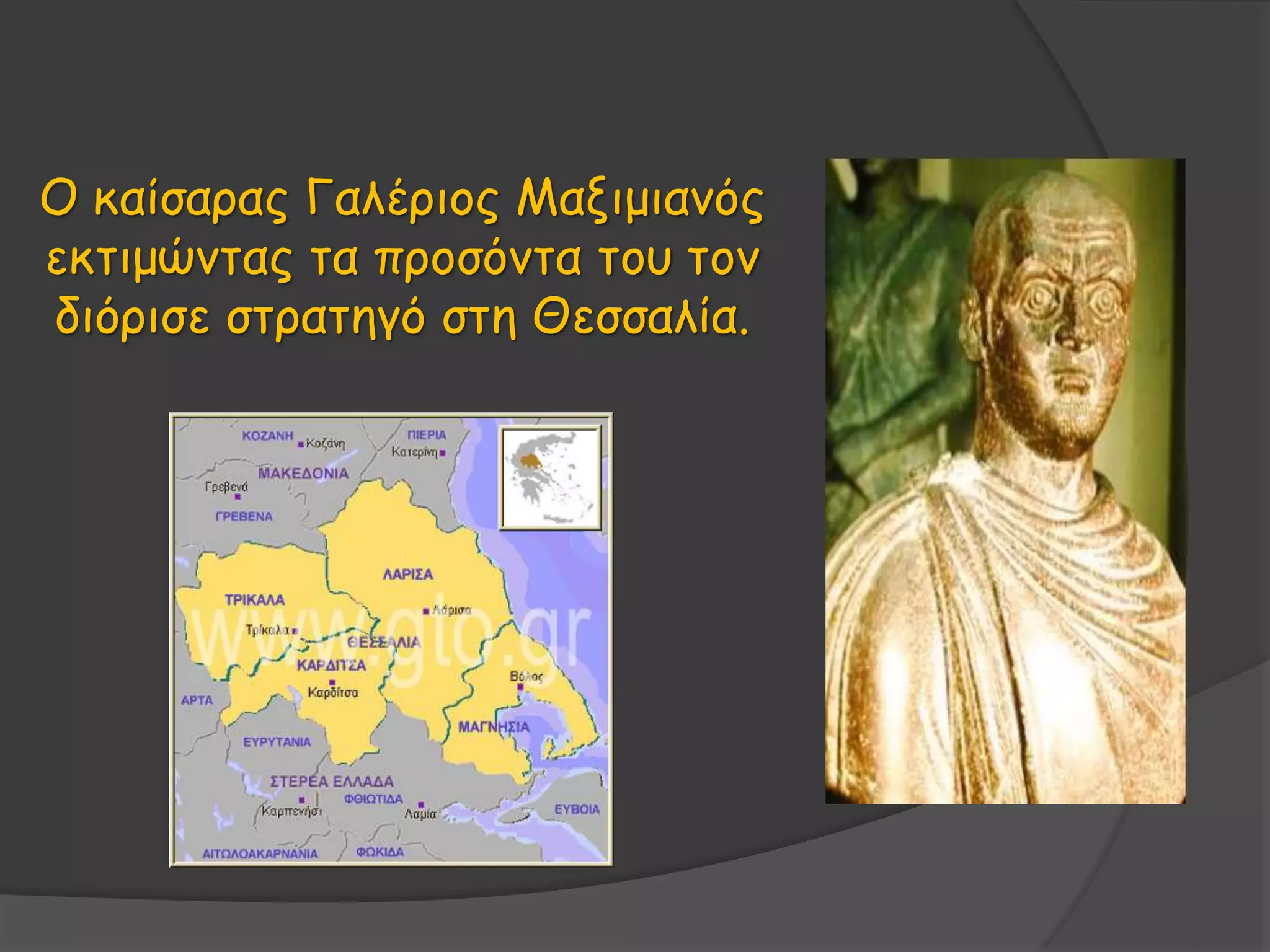 Ο καίσαρας Γαλέριος Μαξιμιανός
εκτιμώντας τα προσόντα του τον
διόρισε στρατηγό στη Θεσσαλία.
 