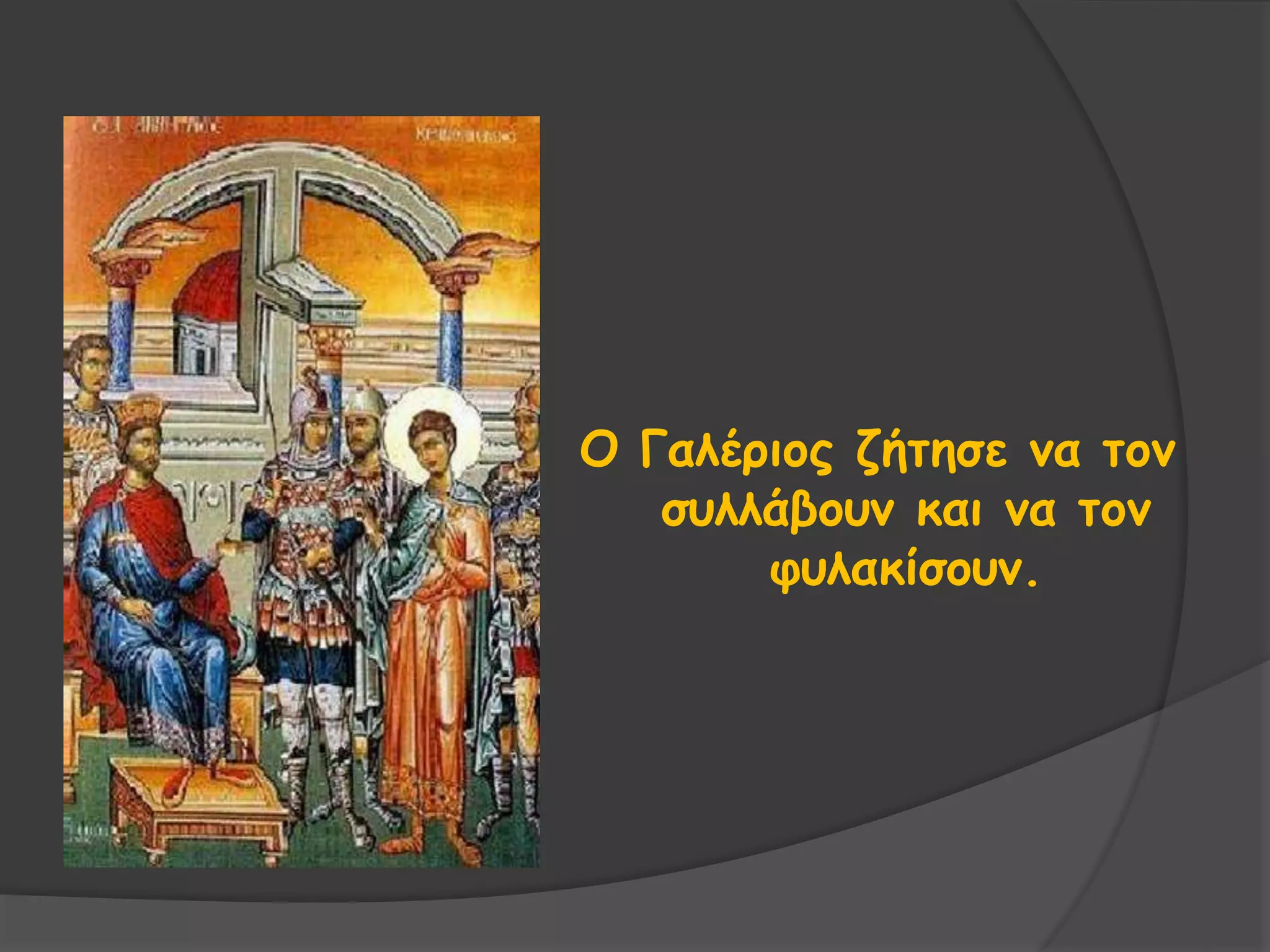 Ο Γαλέριος ζήτησε να τον
συλλάβουν και να τον
φυλακίσουν.
 