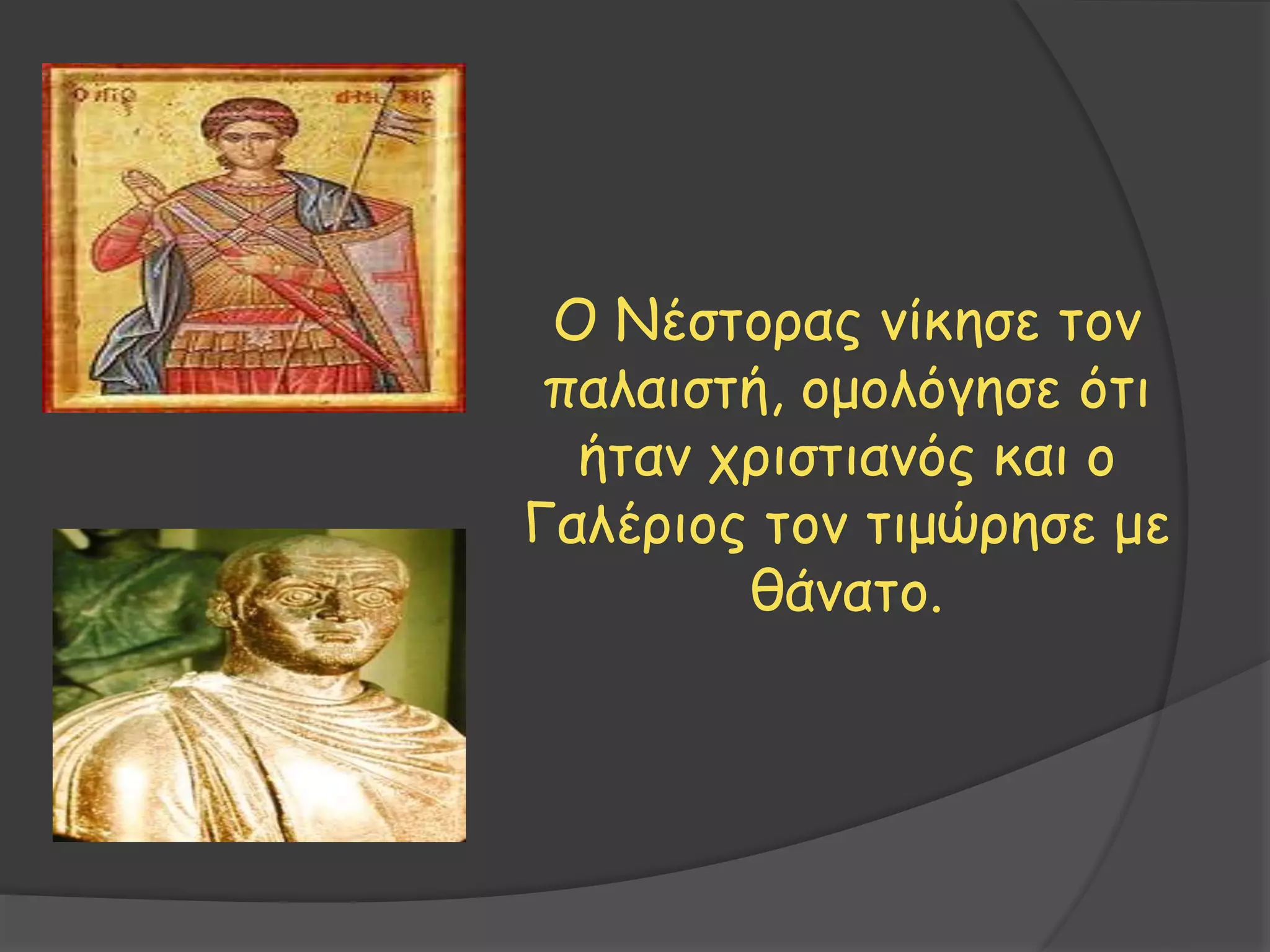 Ο Νέστορας νίκησε τον
παλαιστή, ομολόγησε ότι
ήταν χριστιανός και ο
Γαλέριος τον τιμώρησε με
θάνατο.
 