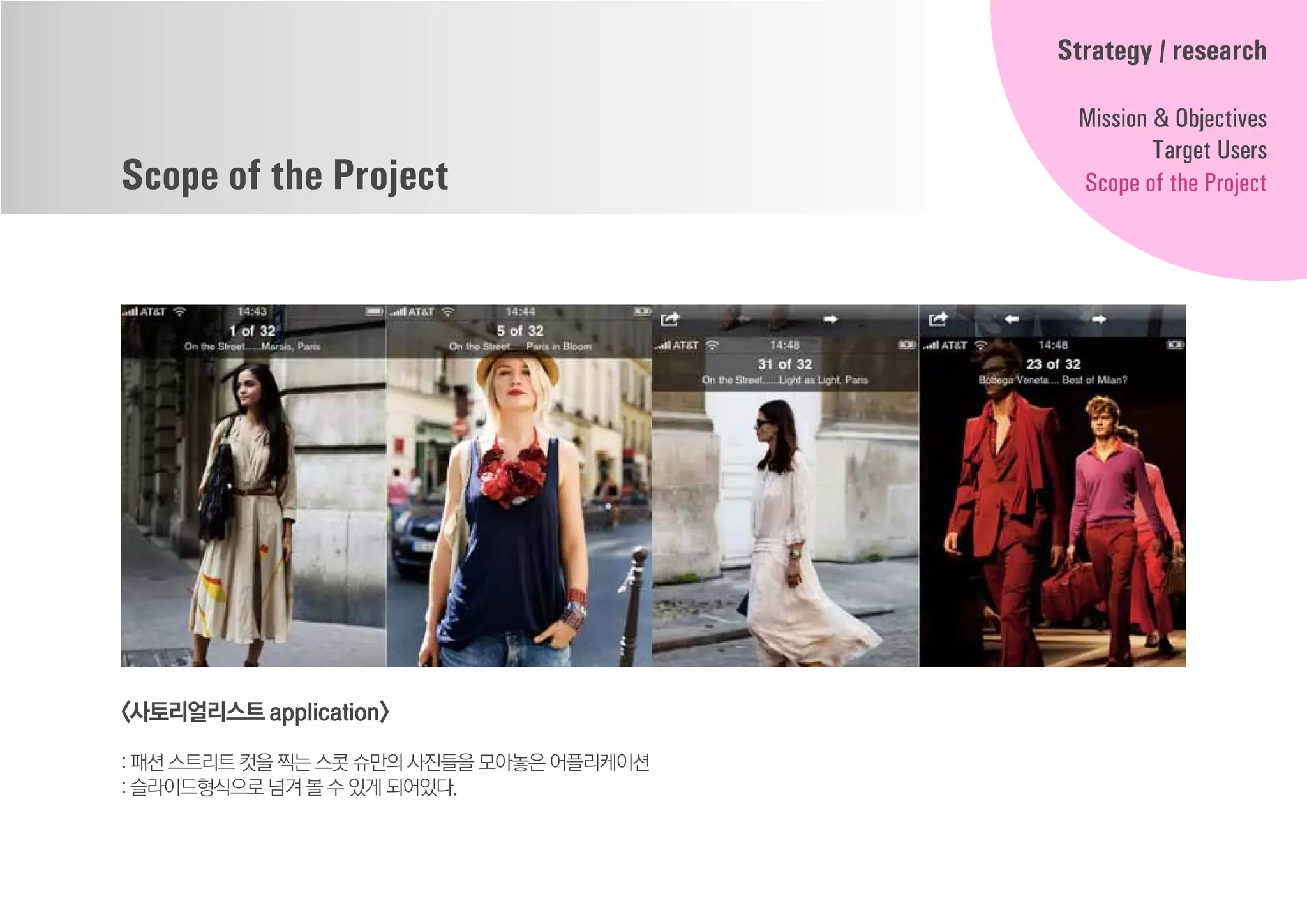 Scope of the Project
<사토리얼리스트application>
: 패션 스트리트 컷을 찍는 스콧 슈만의사진들을모아놓은어플리케이션
: 슬라이드형식으로 넘겨 볼 수 있게 되어있다.
Strategy / research
Mission & Objectives
Target Users
Scope of the Project
 