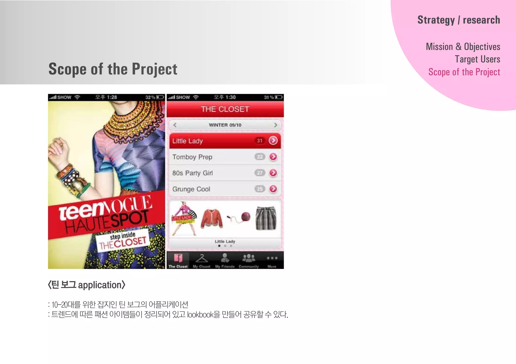 Scope of the Project
<틴보그application>
: 10-20대를 위한 잡지인 틴 보그의 어플리케이션
: 트렌드에 따른 패션 아이템들이 정리되어있고lookbook을만들어공유할수있다.
Strategy / research
Mission & Objectives
Target Users
Scope of the Project
 