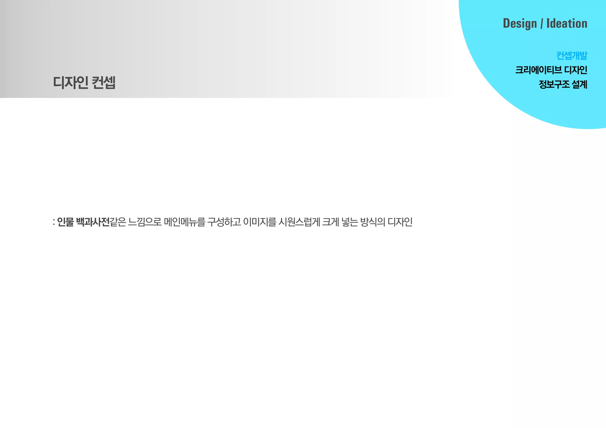 디자인컨셉
:인물 백과사전같은느낌으로메인메뉴를구성하고이미지를시원스럽게크게넣는방식의 디자인
Design / Ideation
컨셉개발
크리에이티브디자인
정보구조설계
 