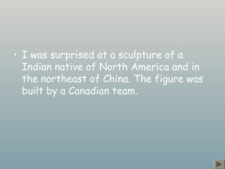 • I was surprised at a sculpture of a
Indian native of North America and in
the northeast of China. The figure was
built by a Canadian team.
 