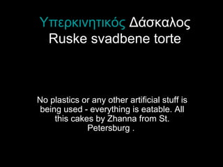 Υπερκινητικός Δάσκαλος
Ruske svadbene torte
No plastics or any other artificial stuff is
being used - everything is eatable. All
this cakes by Zhanna from St.
Petersburg .
 