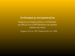 Συνδυασμοί με σουλφασαλαζίνη
Σύμφωνα με ανοιχτές μελέτες, ο συνδυασμός
της SSZ με CyA ή PEN βελτιώνει την δραστη-
ριότητα της νόσου
(Taggart AJ et al, 1987; Rojkovich B et al, 1999)
 